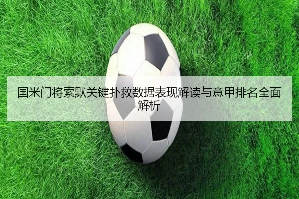 国米门将索默关键扑救数据表现解读与意甲排名全面解析