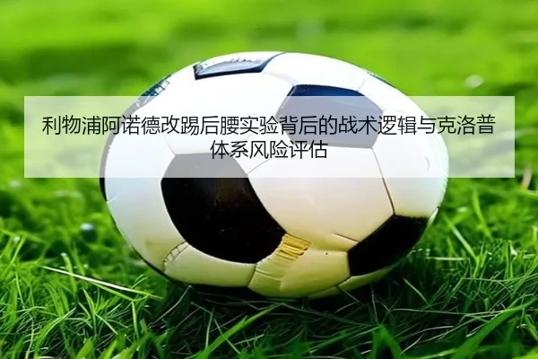 利物浦阿诺德改踢后腰实验背后的战术逻辑与克洛普体系风险评估